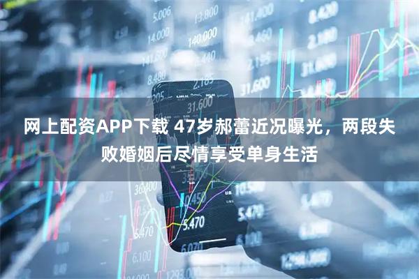 网上配资APP下载 47岁郝蕾近况曝光，两段失败婚姻后尽情享受单身生活
