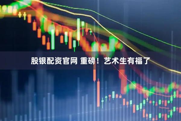 股银配资官网 重磅！艺术生有福了