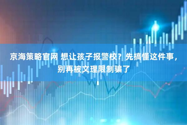 京海策略官网 想让孩子报警校？先搞懂这件事，别再被文理限制骗了