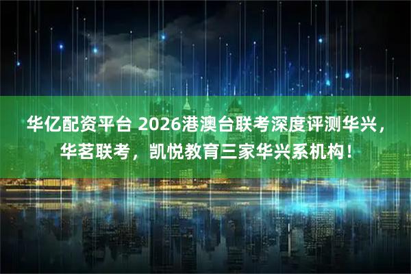 华亿配资平台 2026港澳台联考深度评测华兴，华茗联考，凯悦教育三家华兴系机构！