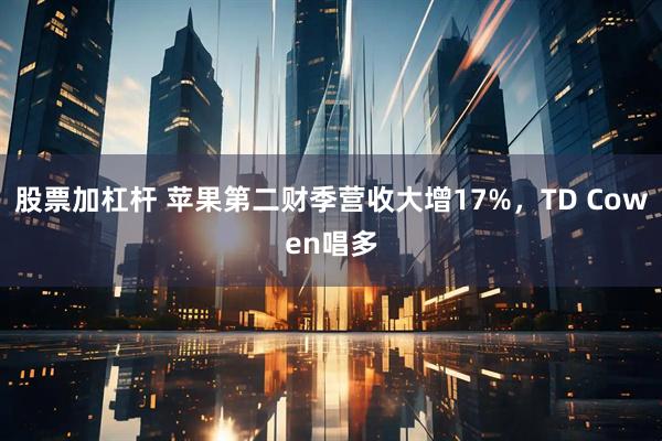 股票加杠杆 苹果第二财季营收大增17%，TD Cowen唱多