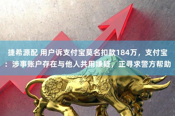 捷希源配 用户诉支付宝莫名扣款184万，支付宝：涉事账户存在与他人共用嫌疑，正寻求警方帮助