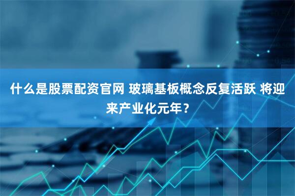 什么是股票配资官网 玻璃基板概念反复活跃 将迎来产业化元年？