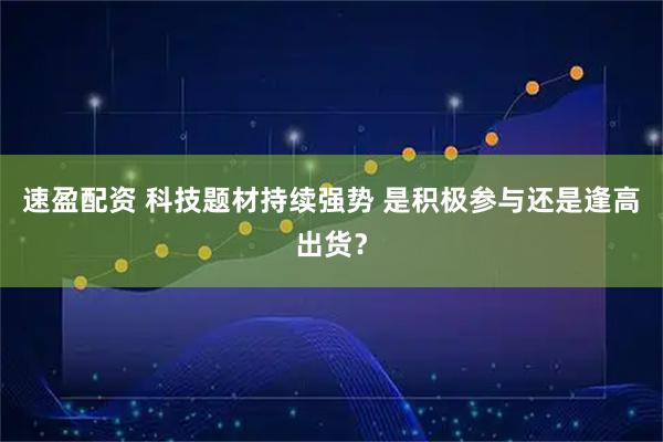 速盈配资 科技题材持续强势 是积极参与还是逢高出货？