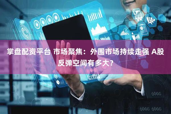 掌盘配资平台 市场聚焦：外围市场持续走强 A股反弹空间有多大？